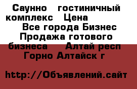 Саунно - гостиничный комплекс › Цена ­ 20 000 000 - Все города Бизнес » Продажа готового бизнеса   . Алтай респ.,Горно-Алтайск г.